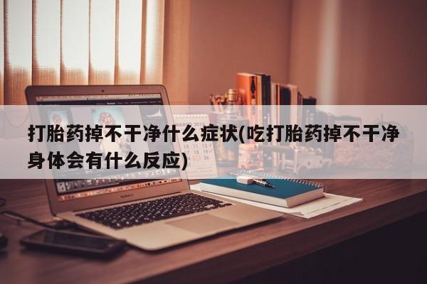 网上哪里买打胎药打胎药掉不干净什么症状(吃打胎药掉不干净身体会有什么反应)
