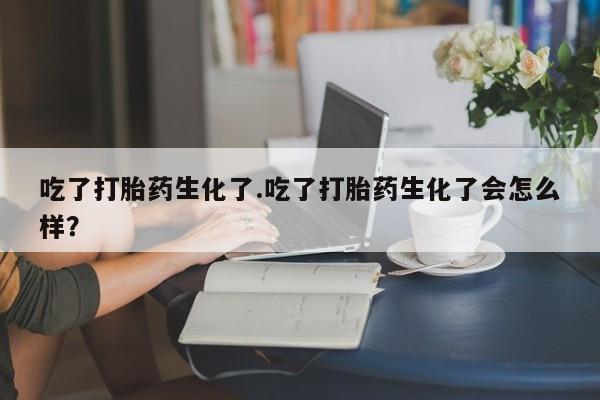 网上哪里买打胎药吃了打胎药生化了.吃了打胎药生化了会怎么样？