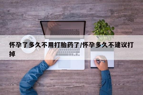 网上哪里买打胎药怀孕了多久不用打胎药了/怀孕多久不建议打掉
