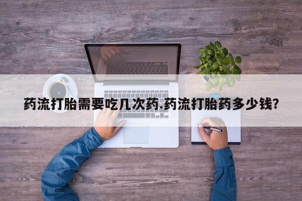 网上哪里买打胎药药流打胎需要吃几次药.药流打胎药多少钱？
