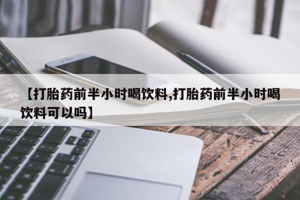 网上哪里买打胎药【打胎药前半小时喝饮料,打胎药前半小时喝饮料可以吗】
