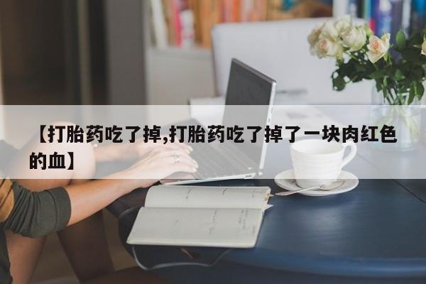 网上哪里买打胎药【打胎药吃了掉,打胎药吃了掉了一块肉红色的血】