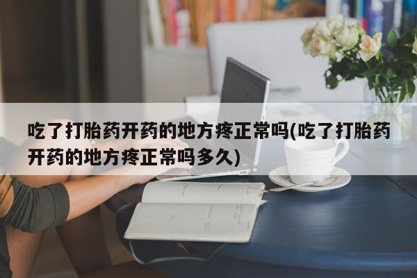 网上哪里买打胎药吃了打胎药开药的地方疼正常吗(吃了打胎药开药的地方疼正常吗多久)