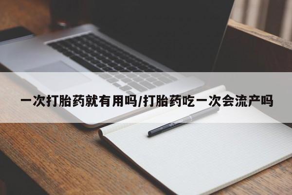 网上哪里买打胎药一次打胎药就有用吗/打胎药吃一次会流产吗