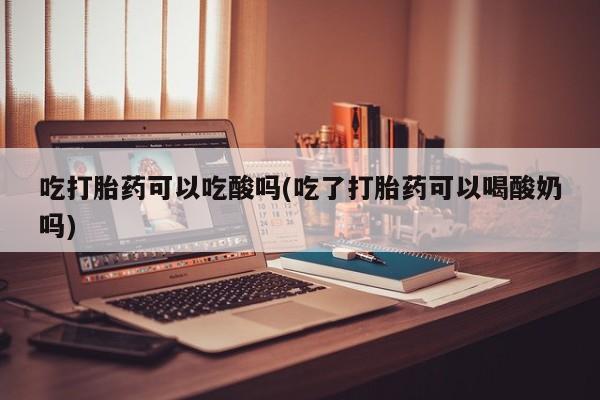 网上哪里买打胎药吃打胎药可以吃酸吗(吃了打胎药可以喝酸奶吗)