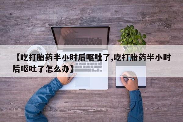 网上哪里买打胎药【吃打胎药半小时后呕吐了,吃打胎药半小时后呕吐了怎么办】