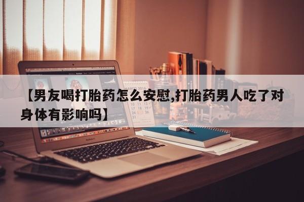 网上哪里买打胎药【男友喝打胎药怎么安慰,打胎药男人吃了对身体有影响吗】