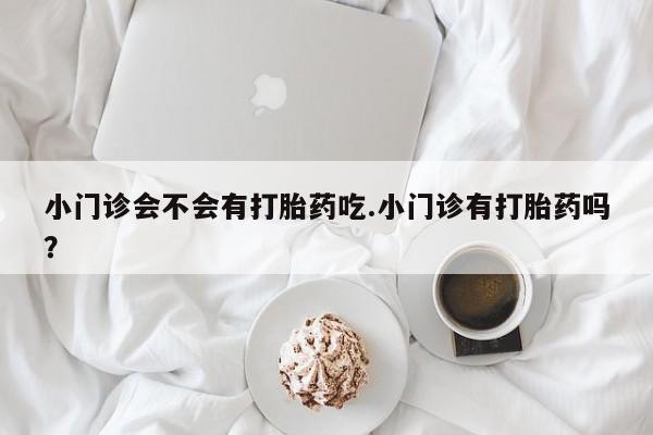 网上哪里买打胎药小门诊会不会有打胎药吃.小门诊有打胎药吗？