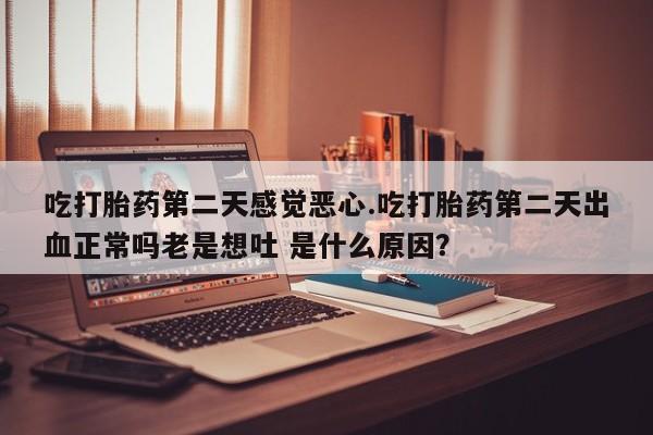 网上哪里买打胎药吃打胎药第二天感觉恶心.吃打胎药第二天出血正常吗老是想吐 是什么原因？