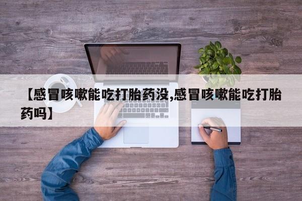 网上哪里买打胎药【感冒咳嗽能吃打胎药没,感冒咳嗽能吃打胎药吗】