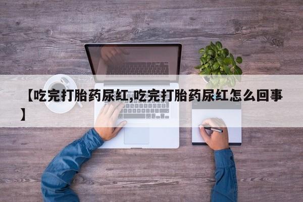 网上哪里买打胎药【吃完打胎药尿红,吃完打胎药尿红怎么回事】