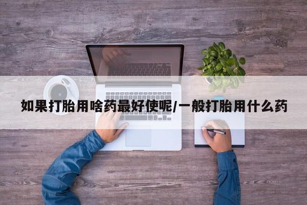 网上哪里买打胎药如果打胎用啥药最好使呢/一般打胎用什么药