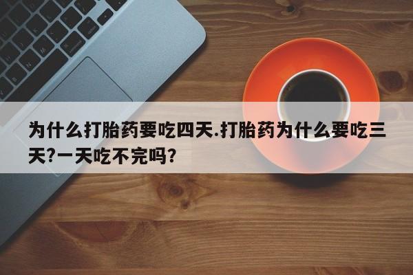 网上哪里买打胎药为什么打胎药要吃四天.打胎药为什么要吃三天?一天吃不完吗？