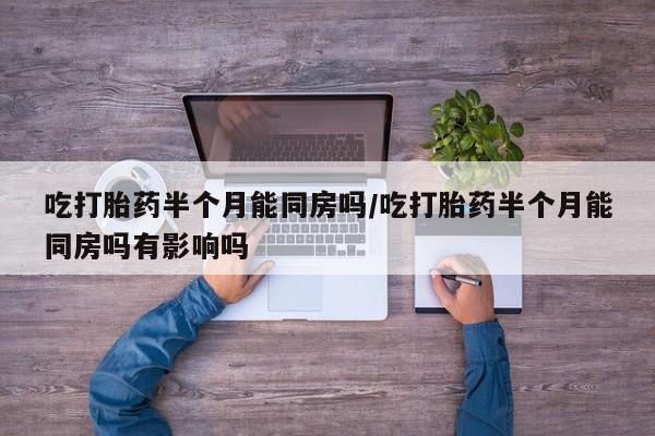 网上哪里买打胎药吃打胎药半个月能同房吗/吃打胎药半个月能同房吗有影响吗