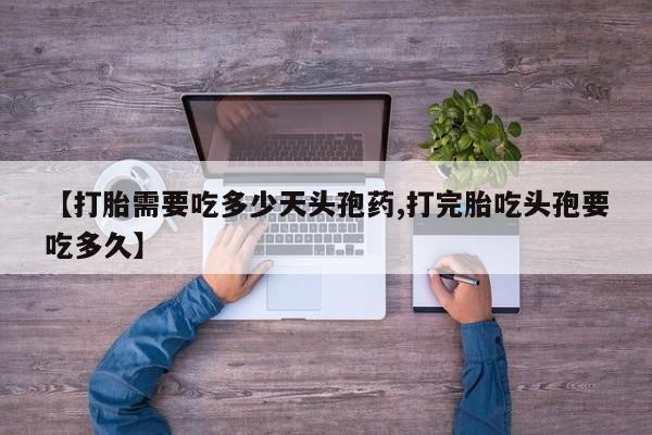 网上哪里买打胎药【打胎需要吃多少天头孢药,打完胎吃头孢要吃多久】