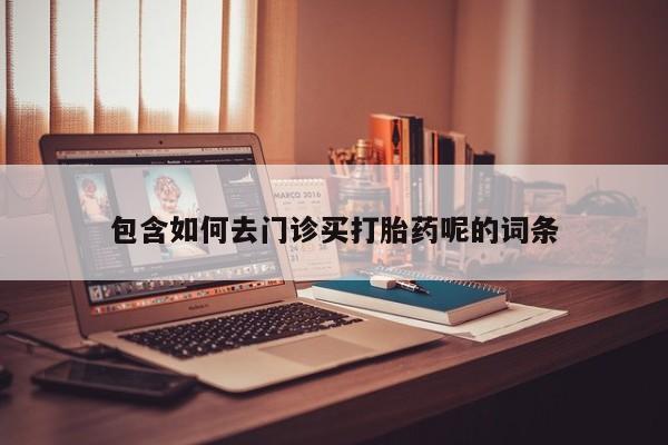 网上哪里买打胎药包含如何去门诊买打胎药呢的词条