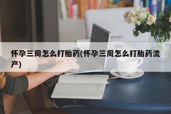 网上哪里买打胎药怀孕三周怎么打胎药(怀孕三周怎么打胎药流产)