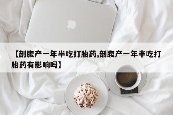 网上哪里买打胎药【剖腹产一年半吃打胎药,剖腹产一年半吃打胎药有影响吗】