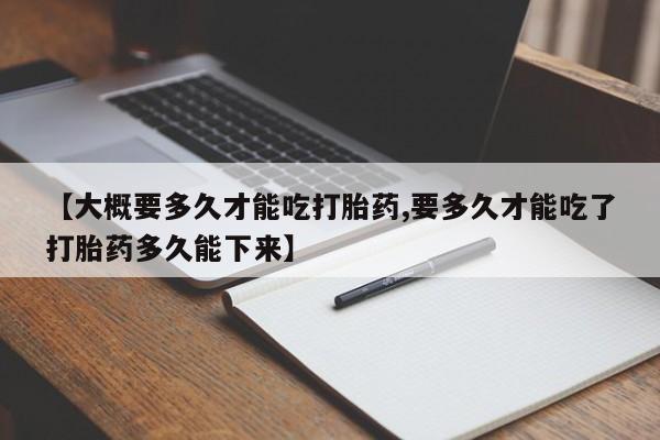 网上哪里买打胎药【大概要多久才能吃打胎药,要多久才能吃了打胎药多久能下来】