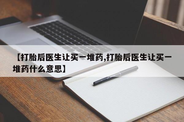 网上哪里买打胎药【打胎后医生让买一堆药,打胎后医生让买一堆药什么意思】