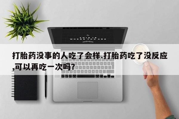 网上哪里买打胎药打胎药没事的人吃了会样.打胎药吃了没反应,可以再吃一次吗？