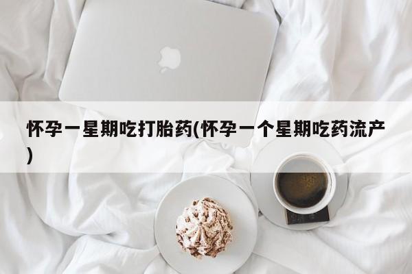 网上哪里买打胎药怀孕一星期吃打胎药(怀孕一个星期吃药流产)