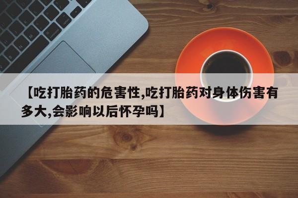 网上哪里买打胎药【吃打胎药的危害性,吃打胎药对身体伤害有多大,会影响以后怀孕吗】