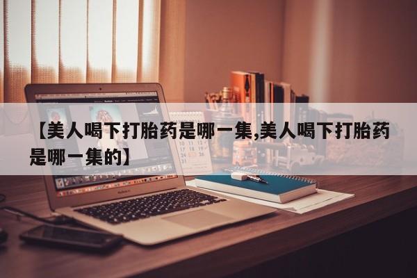 网上哪里买打胎药【美人喝下打胎药是哪一集,美人喝下打胎药是哪一集的】