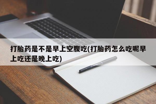 网上哪里买打胎药打胎药是不是早上空腹吃(打胎药怎么吃呢早上吃还是晚上吃)