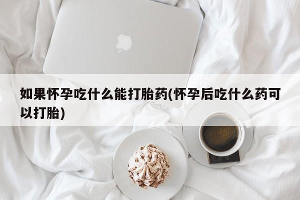 网上哪里买打胎药如果怀孕吃什么能打胎药(怀孕后吃什么药可以打胎)