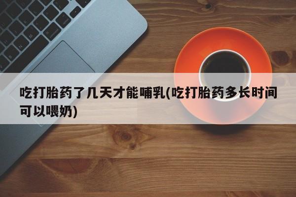 网上哪里买打胎药吃打胎药了几天才能哺乳(吃打胎药多长时间可以喂奶)