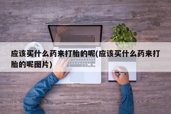 网上哪里买打胎药应该买什么药来打胎的呢(应该买什么药来打胎的呢图片)