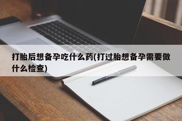 网上哪里买打胎药打胎后想备孕吃什么药(打过胎想备孕需要做什么检查)