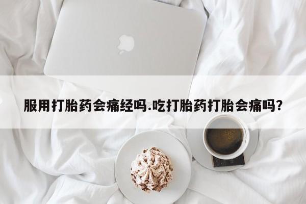 网上哪里买打胎药服用打胎药会痛经吗.吃打胎药打胎会痛吗？