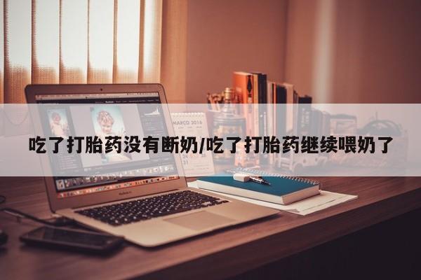 网上哪里买打胎药吃了打胎药没有断奶/吃了打胎药继续喂奶了