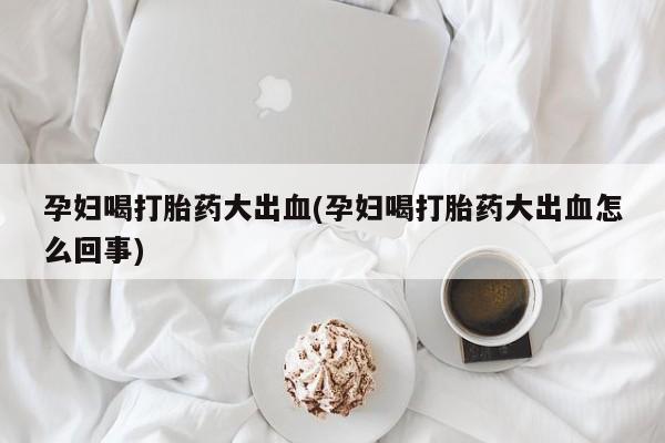 网上哪里买打胎药孕妇喝打胎药大出血(孕妇喝打胎药大出血怎么回事)
