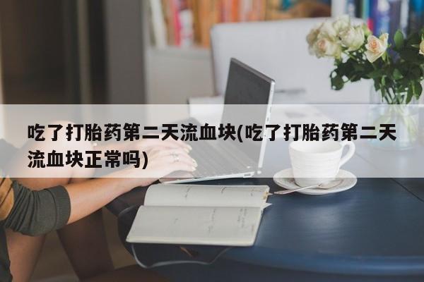 网上哪里买打胎药吃了打胎药第二天流血块(吃了打胎药第二天流血块正常吗)