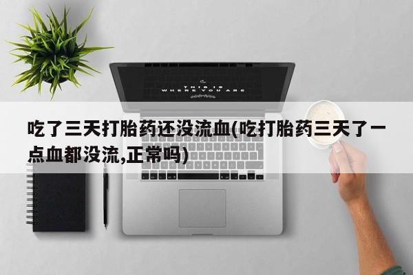 网上哪里买打胎药吃了三天打胎药还没流血(吃打胎药三天了一点血都没流,正常吗)