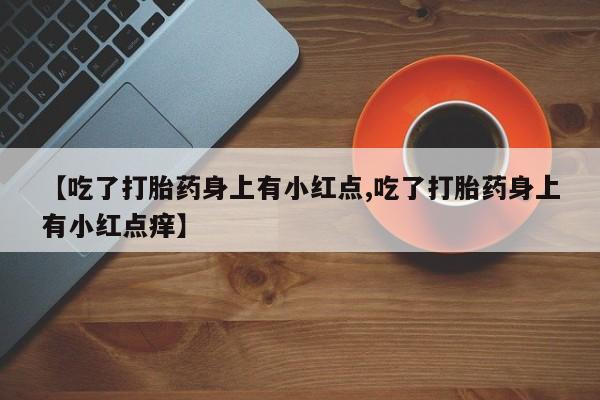 网上哪里买打胎药【吃了打胎药身上有小红点,吃了打胎药身上有小红点痒】