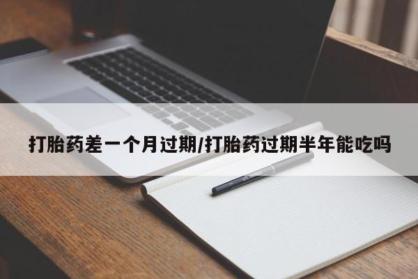 网上哪里买打胎药打胎药差一个月过期/打胎药过期半年能吃吗