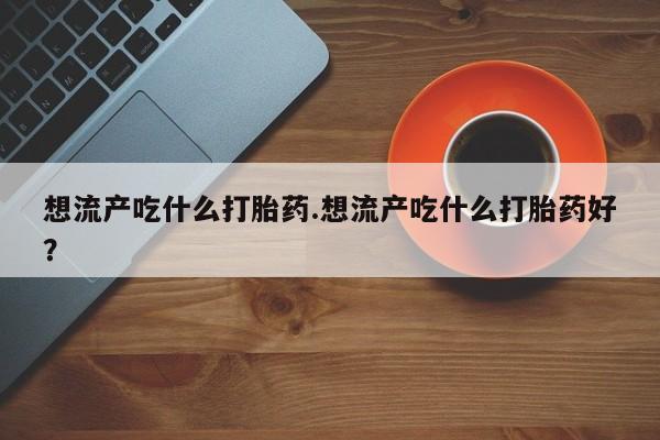 网上哪里买打胎药想流产吃什么打胎药.想流产吃什么打胎药好？