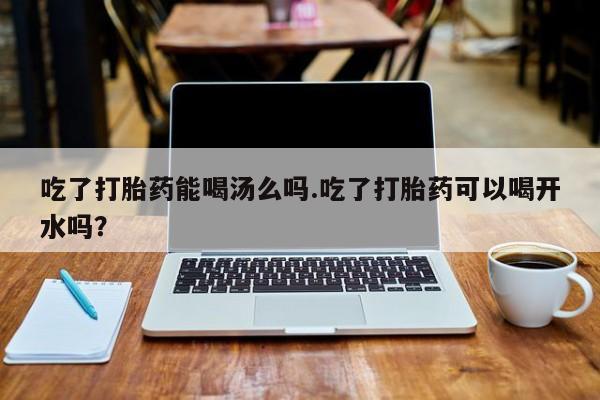 网上哪里买打胎药吃了打胎药能喝汤么吗.吃了打胎药可以喝开水吗？