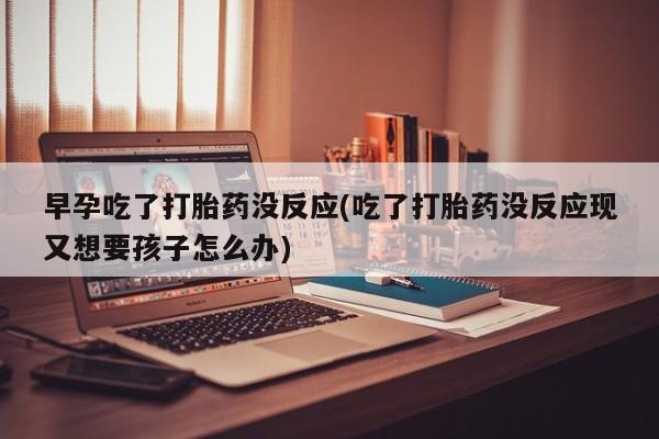 网上哪里买打胎药早孕吃了打胎药没反应(吃了打胎药没反应现又想要孩子怎么办)