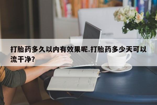 网上哪里买打胎药打胎药多久以内有效果呢.打胎药多少天可以流干净？