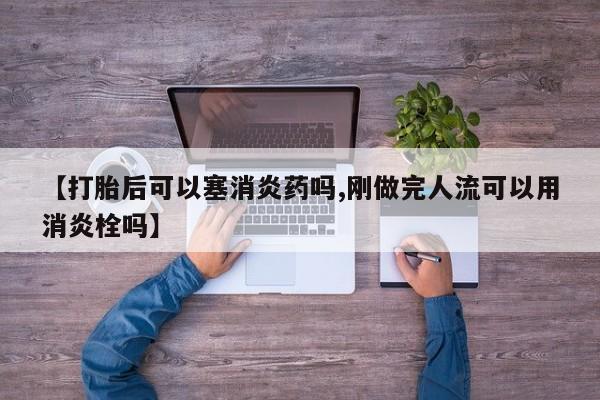 网上哪里买打胎药【打胎后可以塞消炎药吗,刚做完人流可以用消炎栓吗】
