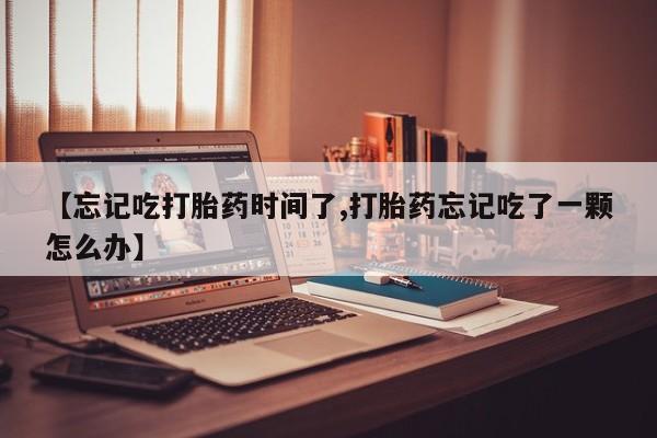 网上哪里买打胎药【忘记吃打胎药时间了,打胎药忘记吃了一颗怎么办】