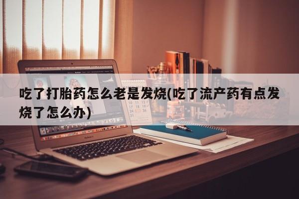 网上哪里买打胎药吃了打胎药怎么老是发烧(吃了流产药有点发烧了怎么办)