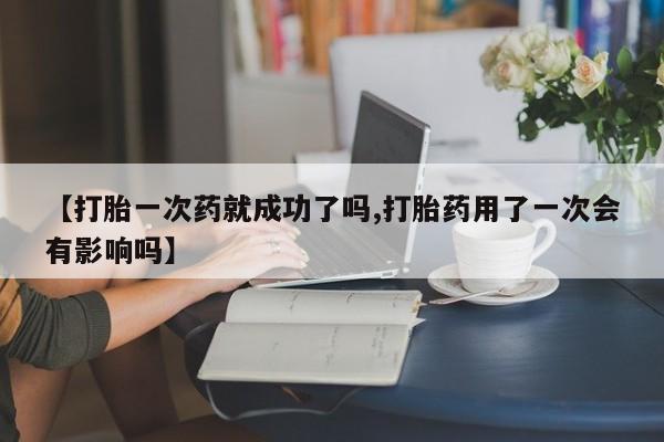 网上哪里买打胎药【打胎一次药就成功了吗,打胎药用了一次会有影响吗】