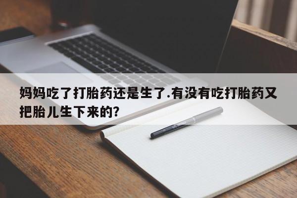 网上哪里买打胎药妈妈吃了打胎药还是生了.有没有吃打胎药又把胎儿生下来的？