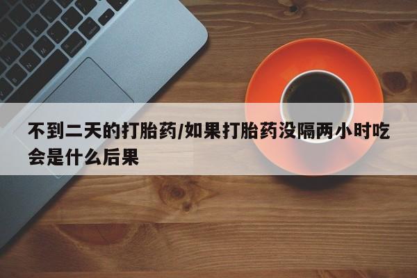 网上哪里买打胎药不到二天的打胎药/如果打胎药没隔两小时吃会是什么后果